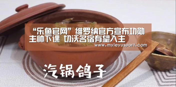 “乐鱼官网”维罗纳官方宣布功勋主帅下课 切沃名宿有望入主(图1) 乐鱼官网