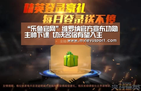 “乐鱼官网”维罗纳官方宣布功勋主帅下课 切沃名宿有望入主(图4) 乐鱼体育在线登录