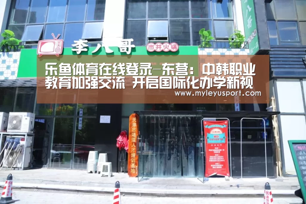 乐鱼体育在线登录-东营：中韩职业教育加强交流　开启国际化办学新视野
