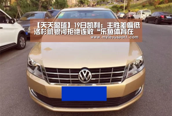 【天天盈球】19日凯利:主胜差偏低洛杉矶银河拒绝连败“乐鱼体育在线登录”(图2) 乐鱼体育