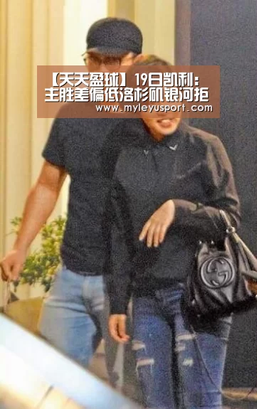 【天天盈球】19日凯利:主胜差偏低洛杉矶银河拒绝连败“乐鱼体育在线登录”(图1) 乐鱼体育